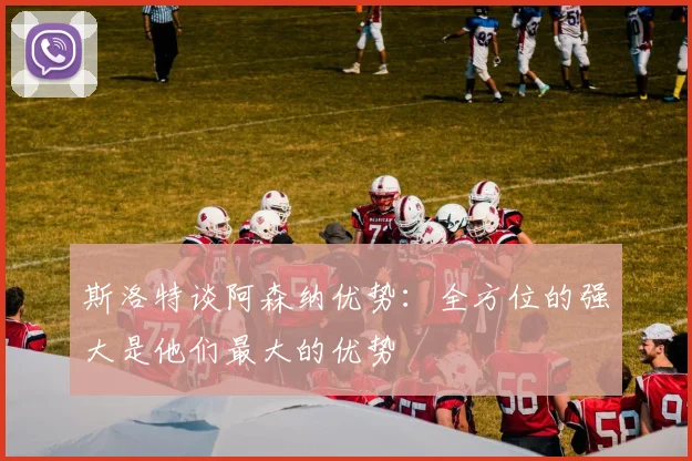 斯洛特谈阿森纳优势：全方位的强大是他们最大的优势
