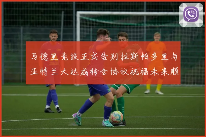 马德里竞技正式告别拉斯帕多里与亚特兰大达成转会协议祝福未来顺利