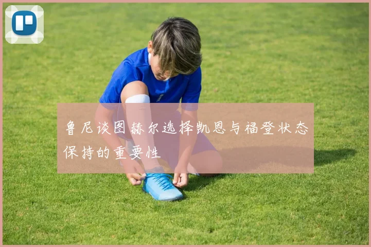鲁尼谈图赫尔选择凯恩与福登状态保持的重要性
