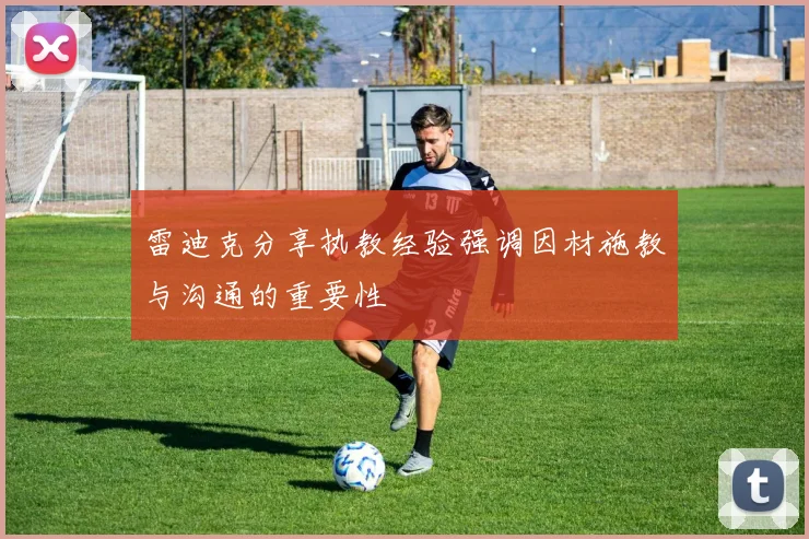 雷迪克分享执教经验强调因材施教与沟通的重要性