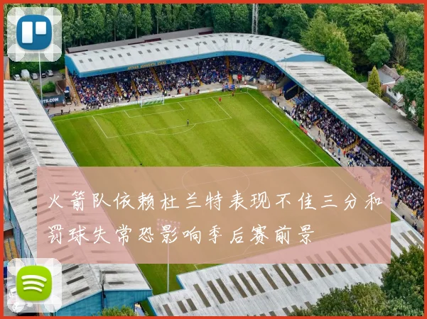 火箭队依赖杜兰特表现不佳三分和罚球失常恐影响季后赛前景