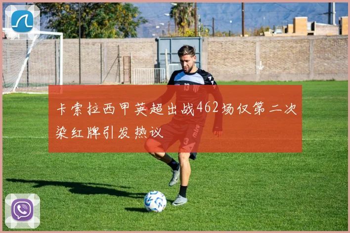 卡索拉西甲英超出战462场仅第二次染红牌引发热议