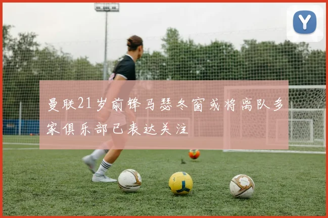 曼联21岁前锋马瑟冬窗或将离队多家俱乐部已表达关注
