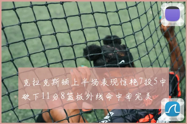 克拉克斯顿上半场表现惊艳7投5中砍下11分8篮板外线命中率完美