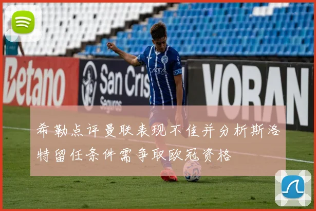 希勒点评曼联表现不佳并分析斯洛特留任条件需争取欧冠资格