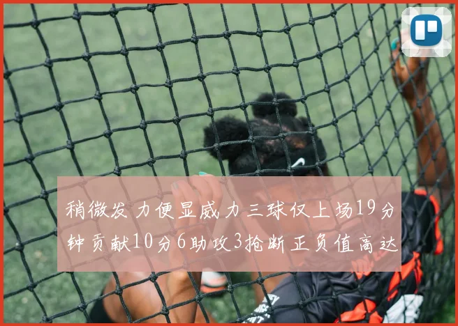 稍微发力便显威力三球仅上场19分钟贡献10分6助攻3抢断正负值高达22