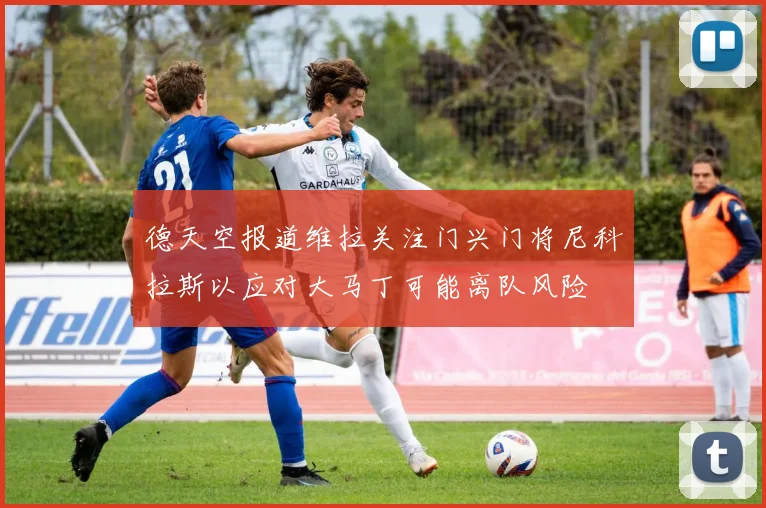 德天空报道维拉关注门兴门将尼科拉斯以应对大马丁可能离队风险