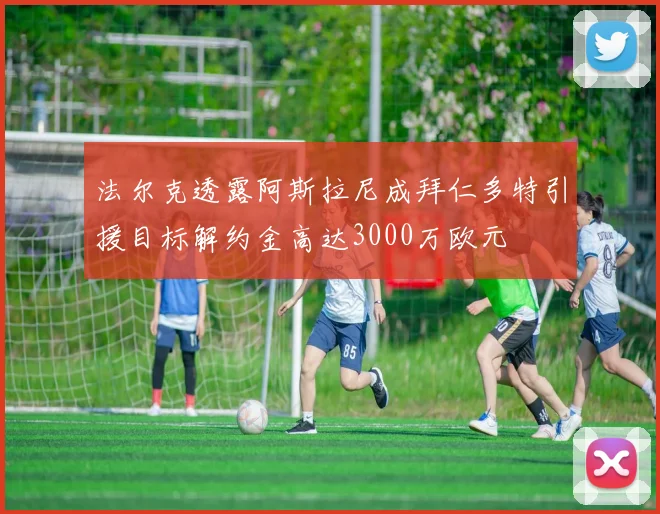 法尔克透露阿斯拉尼成拜仁多特引援目标解约金高达3000万欧元