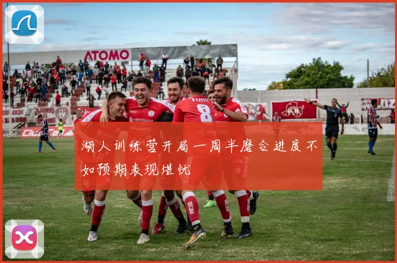 湖人训练营开局一周半磨合进度不如预期表现堪忧