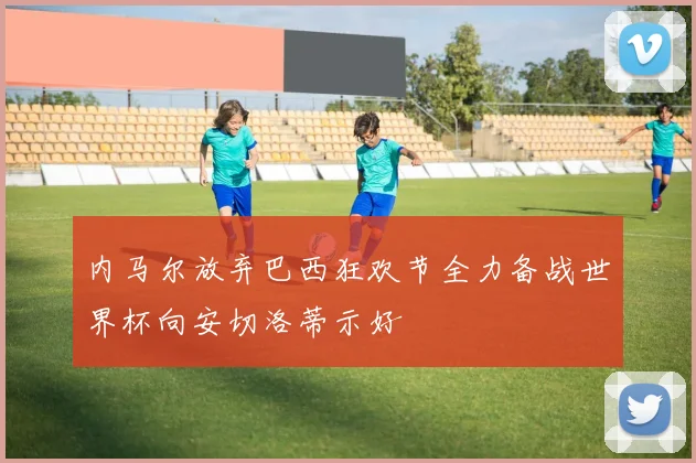 内马尔放弃巴西狂欢节全力备战世界杯向安切洛蒂示好