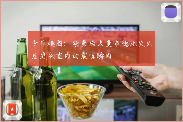 今日趣图：胡桑诺夫曼市德比失利后更衣室内的震惊瞬间