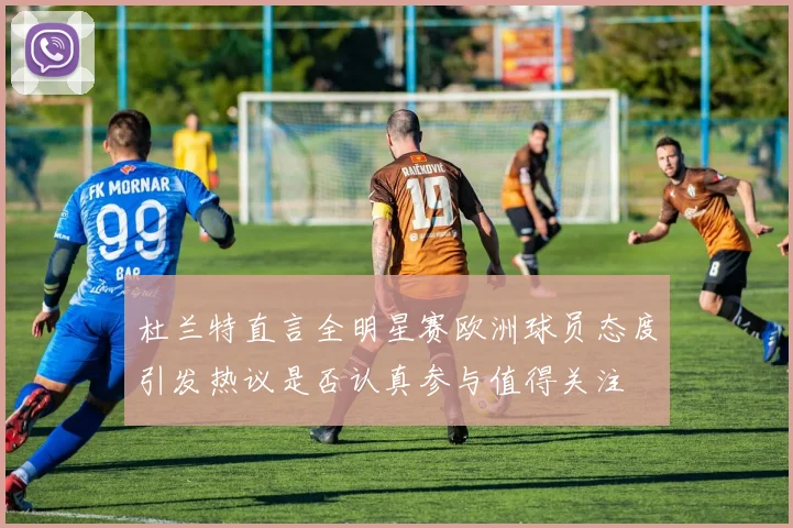 杜兰特直言全明星赛欧洲球员态度引发热议是否认真参与值得关注