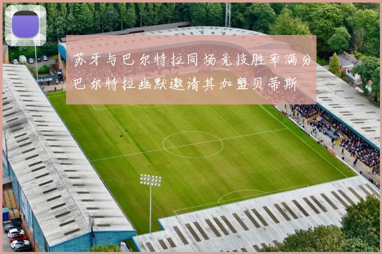 苏牙与巴尔特拉同场竞技胜率满分巴尔特拉幽默邀请其加盟贝蒂斯