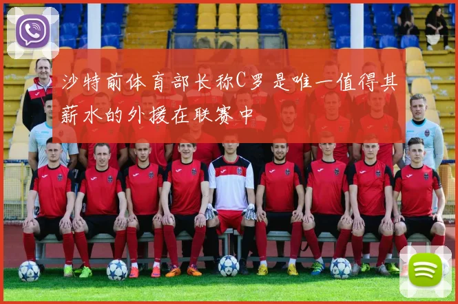沙特前体育部长称C罗是唯一值得其薪水的外援在联赛中