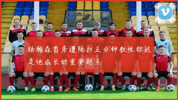 杨瀚森首秀遭隔扣五分钟教练称这是他成长的重要起点