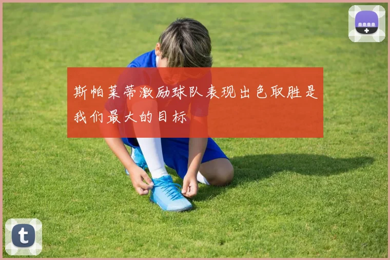 斯帕莱蒂激励球队表现出色取胜是我们最大的目标