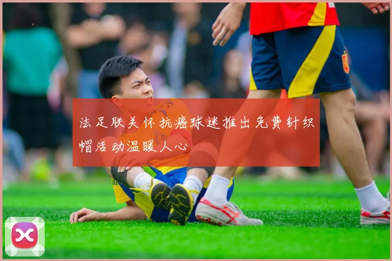 法足联关怀抗癌球迷推出免费针织帽活动温暖人心