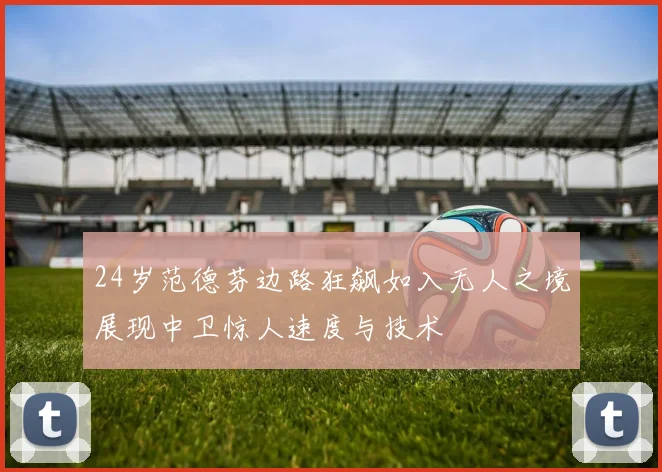 24岁范德芬边路狂飙如入无人之境展现中卫惊人速度与技术