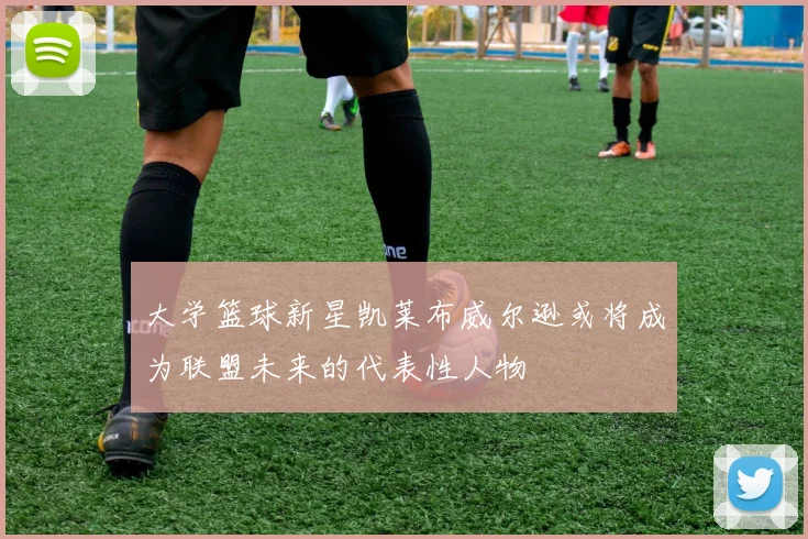大学篮球新星凯莱布威尔逊或将成为联盟未来的代表性人物