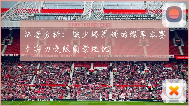 记者分析：缺少塔图姆的绿军本赛季实力受限前景堪忧