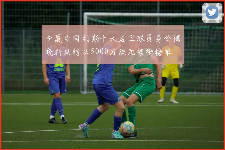 今夏合同到期十大后卫球员身价揭晓科纳特以5000万欧元领衔榜单