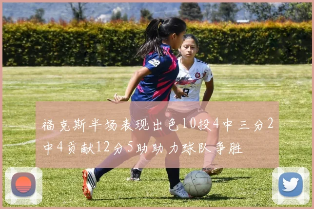 福克斯半场表现出色10投4中三分2中4贡献12分5助助力球队争胜