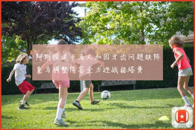 阿斯报道卡马文加因牙齿问题缺阵皇马调整阵容全力迎战赫塔费