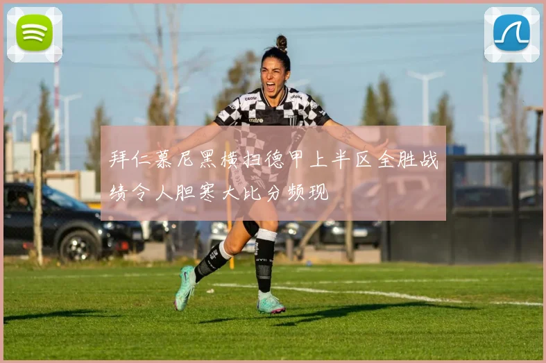 拜仁慕尼黑横扫德甲上半区全胜战绩令人胆寒大比分频现