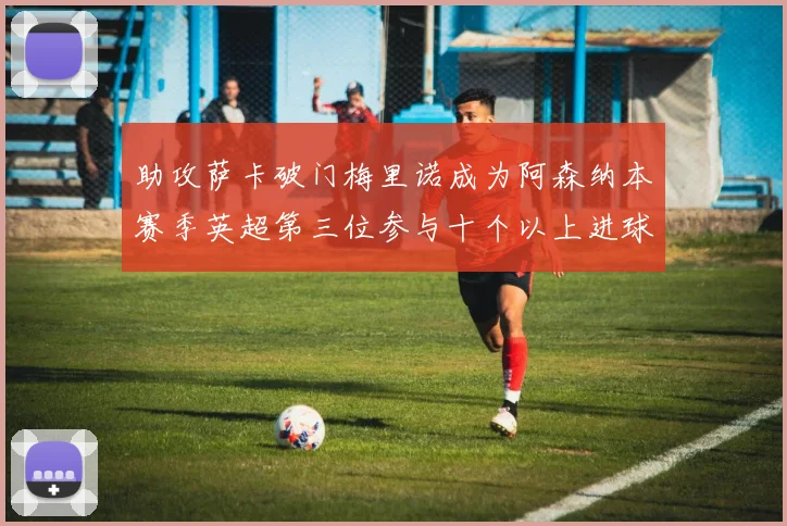 助攻萨卡破门梅里诺成为阿森纳本赛季英超第三位参与十个以上进球的球员