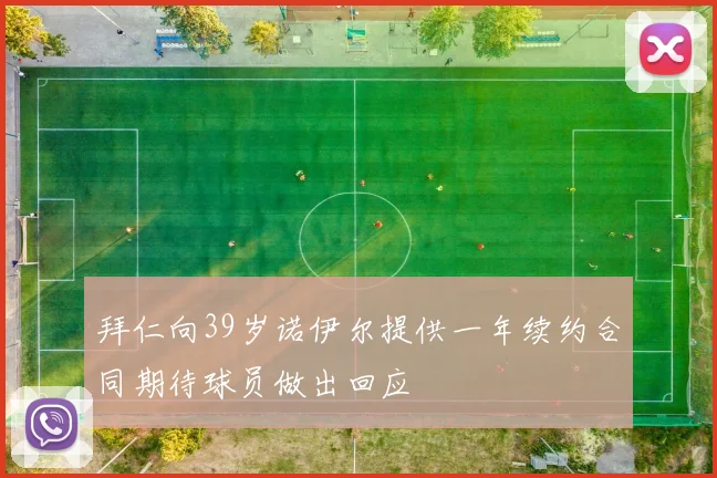 拜仁向39岁诺伊尔提供一年续约合同期待球员做出回应