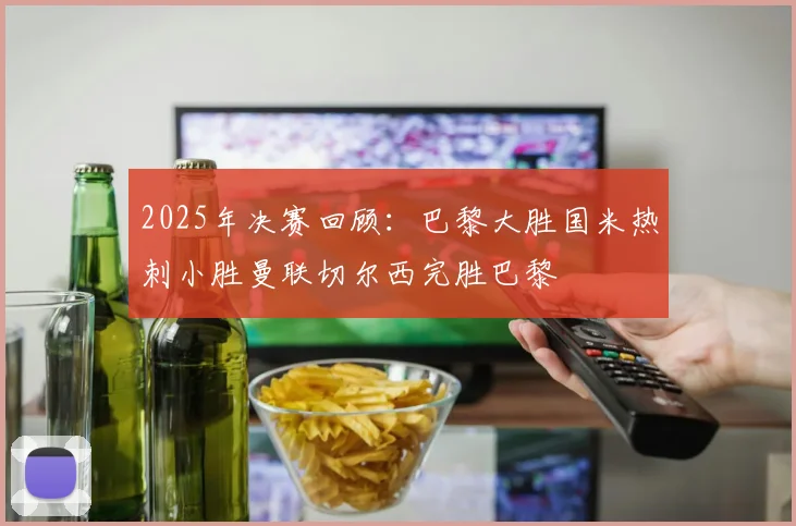 2025年决赛回顾：巴黎大胜国米热刺小胜曼联切尔西完胜巴黎