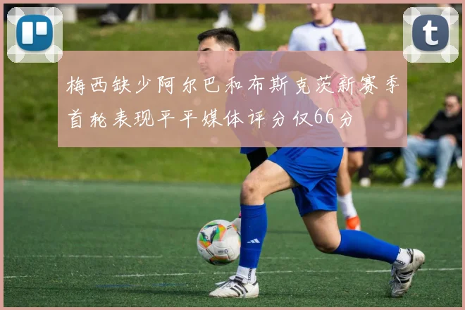 梅西缺少阿尔巴和布斯克茨新赛季首轮表现平平媒体评分仅66分