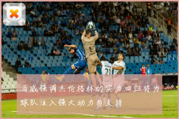 马威强调杰伦格林的实力回归将为球队注入强大动力与支持