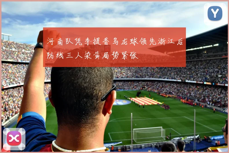 河南队凭李提香乌龙球领先浙江后防线三人染黄局势紧张