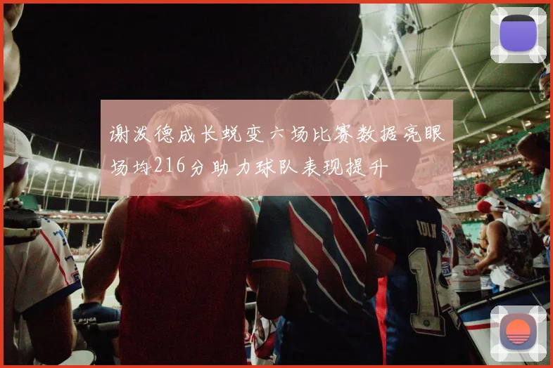 谢泼德成长蜕变六场比赛数据亮眼场均216分助力球队表现提升