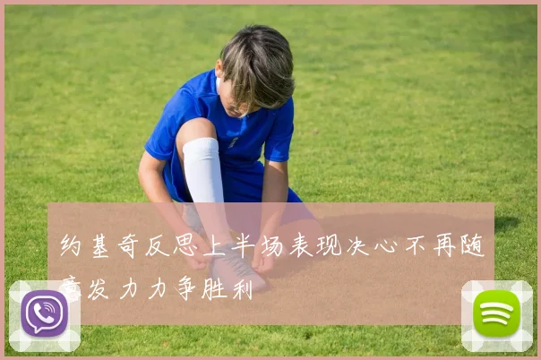 约基奇反思上半场表现决心不再随意发力力争胜利