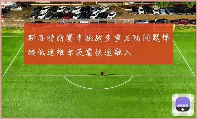 斯洛特新赛季挑战多重后防问题锋线低迷维尔茨需快速融入