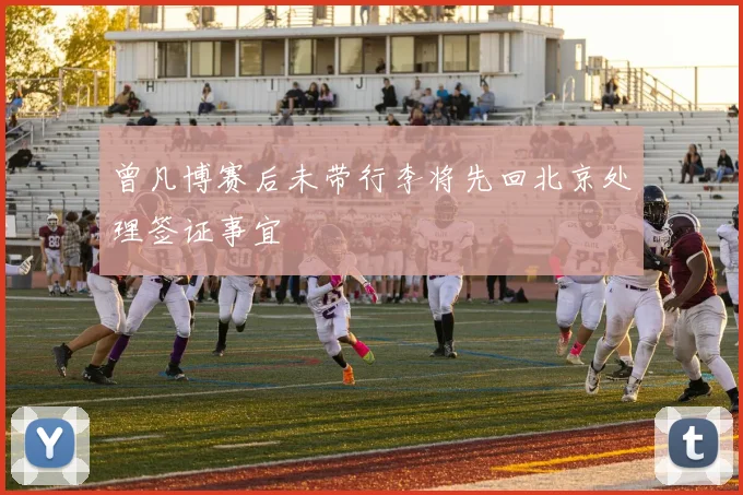 曾凡博赛后未带行李将先回北京处理签证事宜