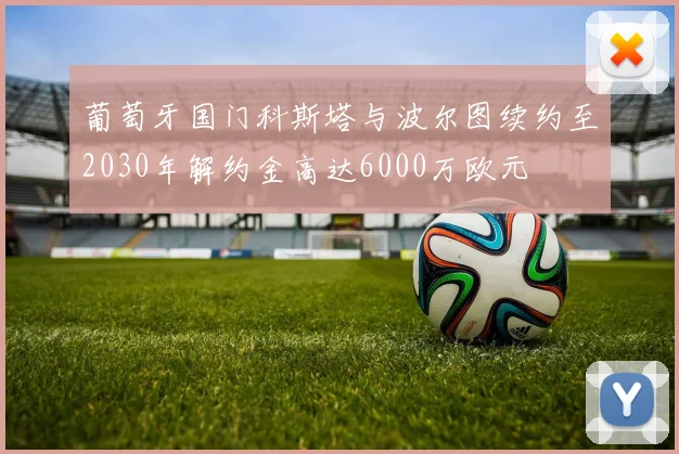 葡萄牙国门科斯塔与波尔图续约至2030年解约金高达6000万欧元