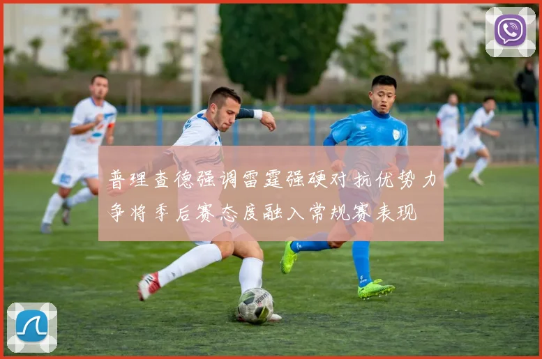 普理查德强调雷霆强硬对抗优势力争将季后赛态度融入常规赛表现