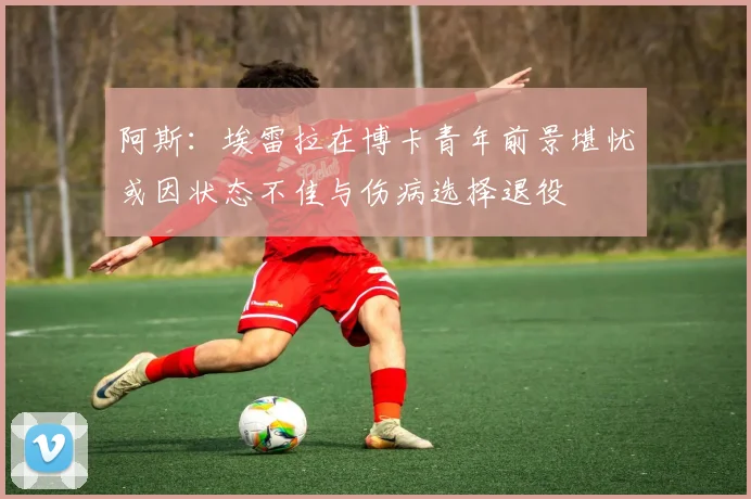 阿斯：埃雷拉在博卡青年前景堪忧或因状态不佳与伤病选择退役