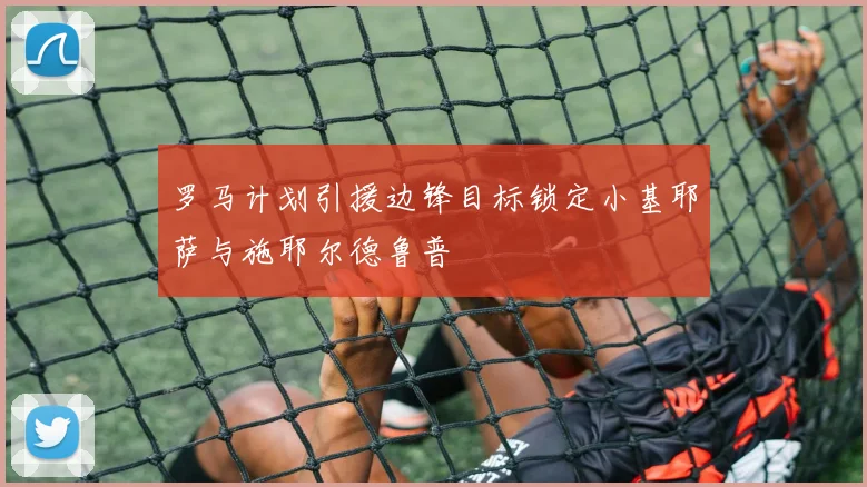 罗马计划引援边锋目标锁定小基耶萨与施耶尔德鲁普
