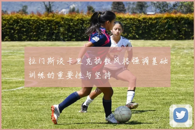 拉门斯谈卡里克执教风格强调基础训练的重要性与坚持
