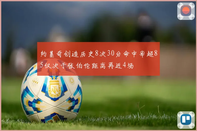 约基奇创造历史8次30分命中率超85仅次于张伯伦距离再近4场
