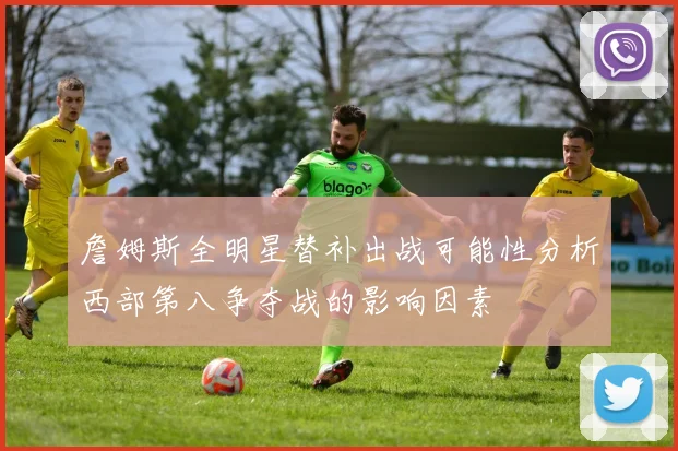 詹姆斯全明星替补出战可能性分析西部第八争夺战的影响因素