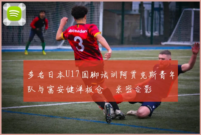 多名日本U17国脚试训阿贾克斯青年队与富安健洋板仓滉亲密合影