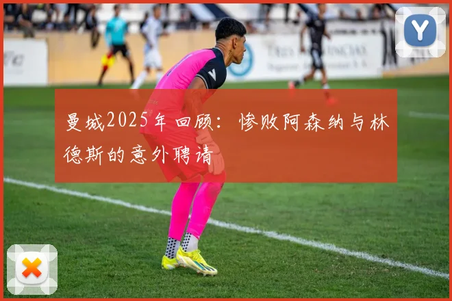 曼城2025年回顾：惨败阿森纳与林德斯的意外聘请